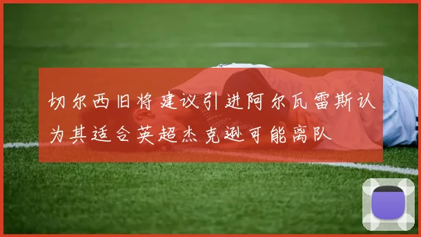 切尔西旧将建议引进阿尔瓦雷斯认为其适合英超杰克逊可能离队
