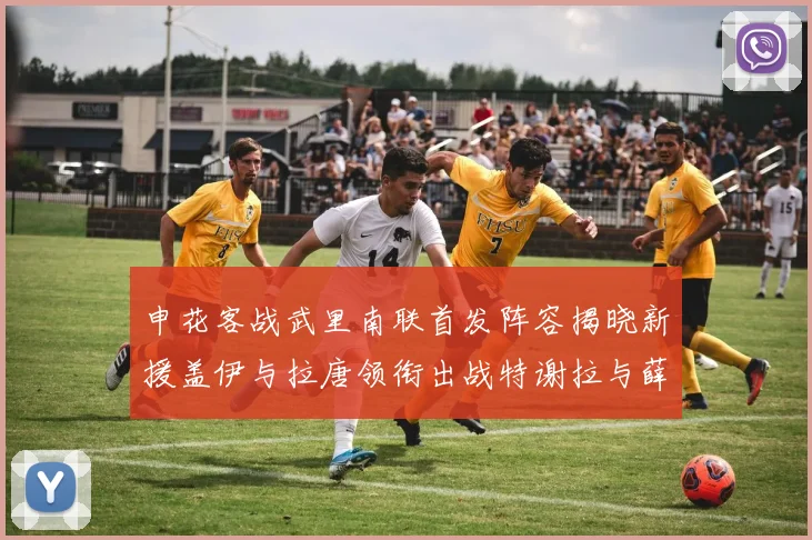 申花客战武里南联首发阵容揭晓新援盖伊与拉唐领衔出战特谢拉与薛庆浩同场竞技