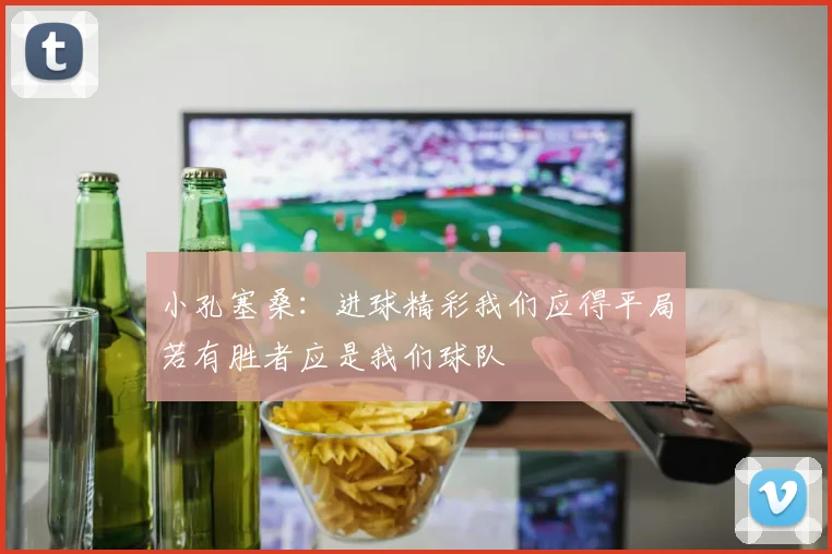 小孔塞桑：进球精彩我们应得平局若有胜者应是我们球队