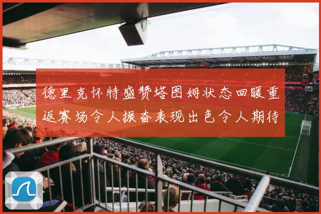 德里克怀特盛赞塔图姆状态回暖重返赛场令人振奋表现出色令人期待