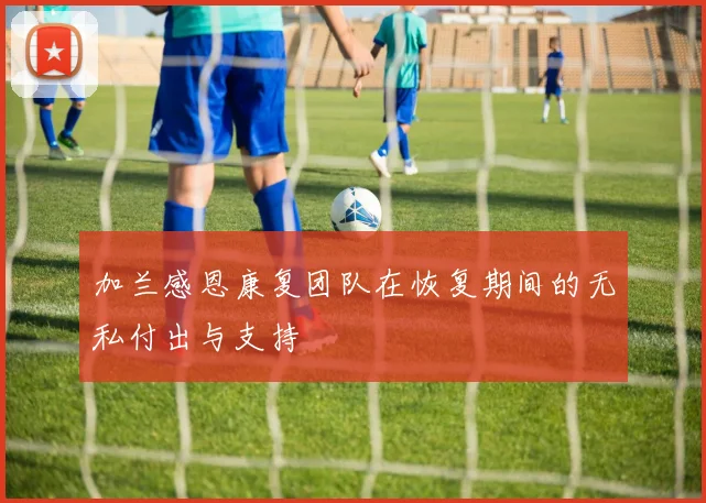 加兰感恩康复团队在恢复期间的无私付出与支持