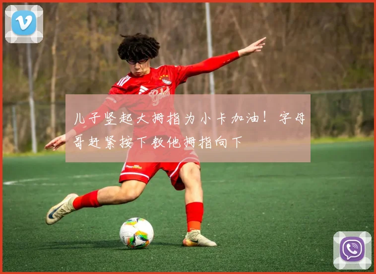 儿子竖起大拇指为小卡加油！字母哥赶紧按下教他拇指向下