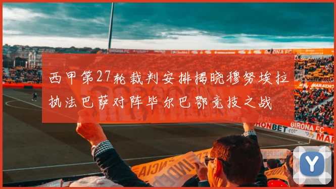 西甲第27轮裁判安排揭晓穆努埃拉执法巴萨对阵毕尔巴鄂竞技之战