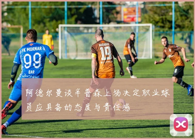 阿德尔曼谈辛普森上场决定职业球员应具备的态度与责任感