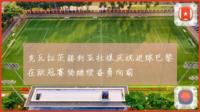 克瓦拉茨赫利亚社媒庆祝进球巴黎在欧冠赛场继续奋勇向前