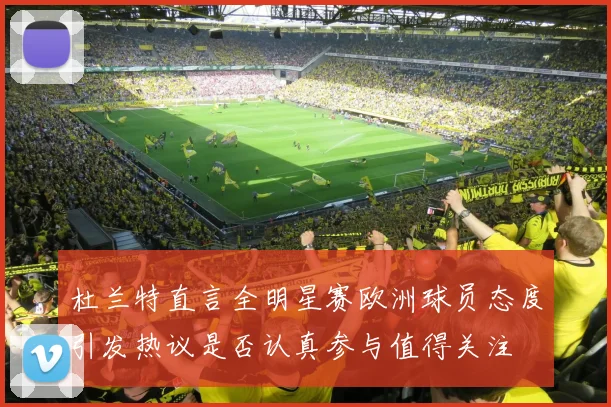 杜兰特直言全明星赛欧洲球员态度引发热议是否认真参与值得关注