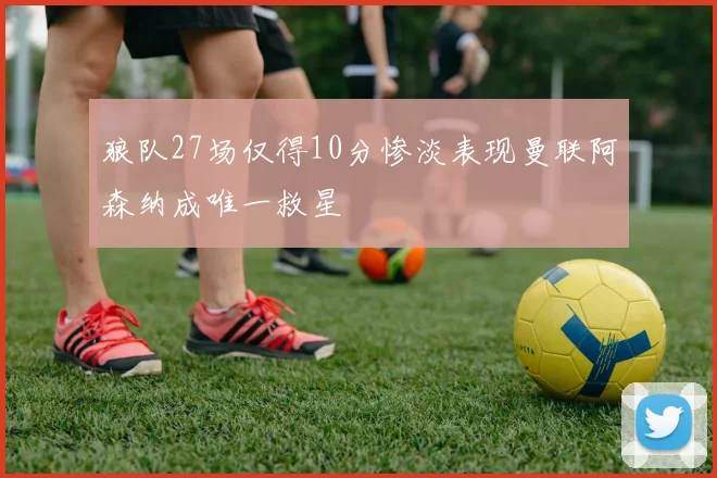 狼队27场仅得10分惨淡表现曼联阿森纳成唯一救星