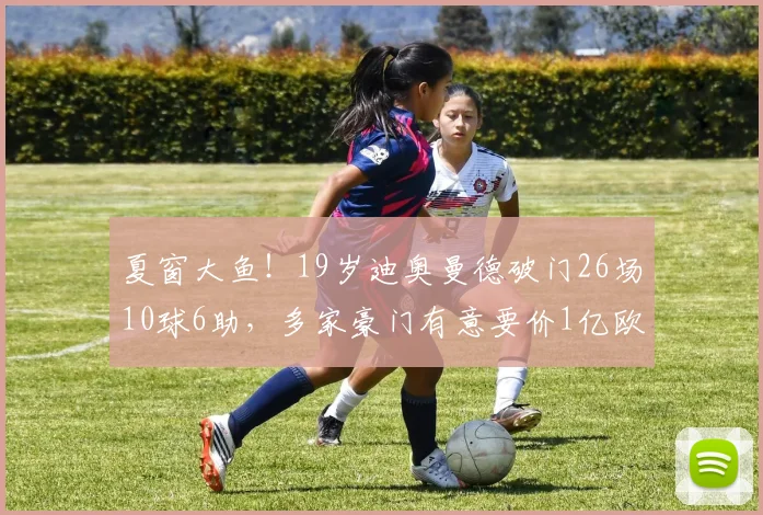 夏窗大鱼！19岁迪奥曼德破门26场10球6助，多家豪门有意要价1亿欧