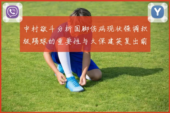 中村敬斗分析国脚伤病现状强调积极踢球的重要性与久保建英复出前景