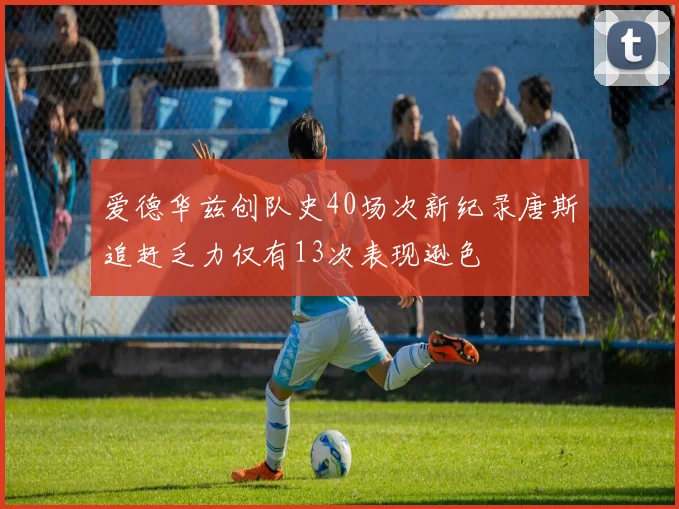 爱德华兹创队史40场次新纪录唐斯追赶乏力仅有13次表现逊色