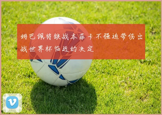 姆巴佩将缺战本菲卡不强迫带伤出战世界杯临近的决定
