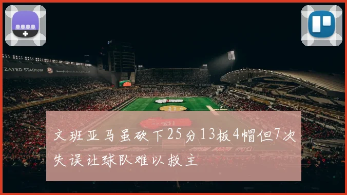 文班亚马虽砍下25分13板4帽但7次失误让球队难以救主