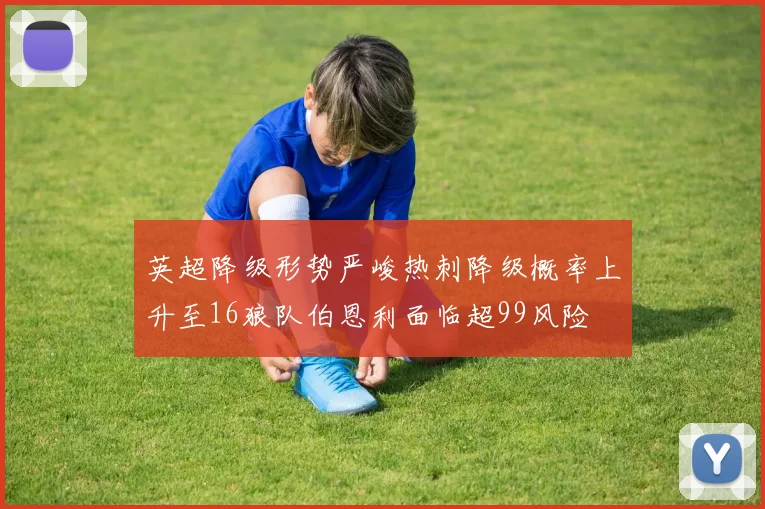 英超降级形势严峻热刺降级概率上升至16狼队伯恩利面临超99风险