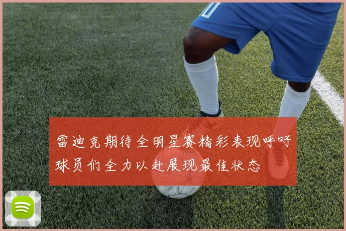 雷迪克期待全明星赛精彩表现呼吁球员们全力以赴展现最佳状态