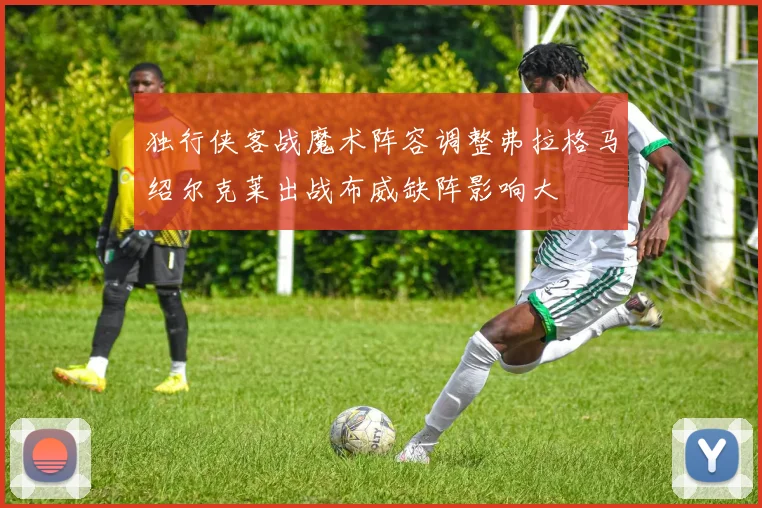 独行侠客战魔术阵容调整弗拉格马绍尔克莱出战布威缺阵影响大