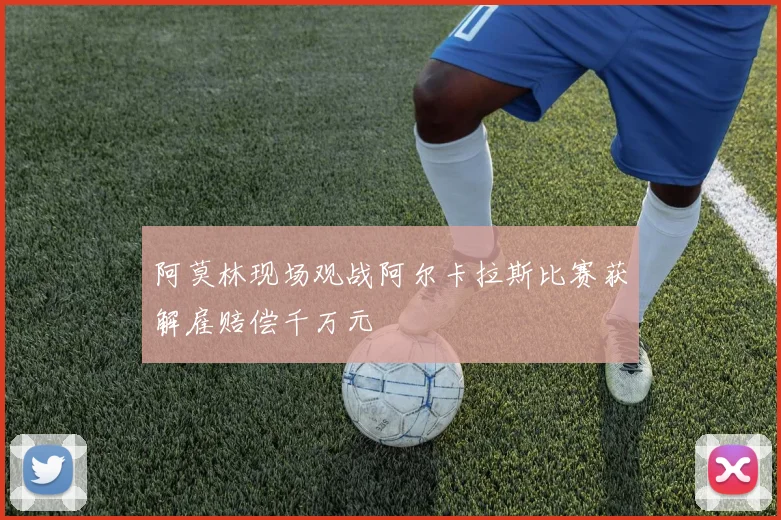阿莫林现场观战阿尔卡拉斯比赛获解雇赔偿千万元