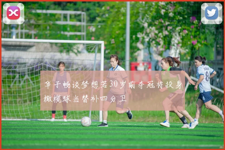 华子畅谈梦想若30岁前夺冠将投身橄榄球当替补四分卫