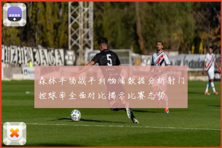 森林半场战平利物浦数据分析射门控球率全面对比揭示比赛态势