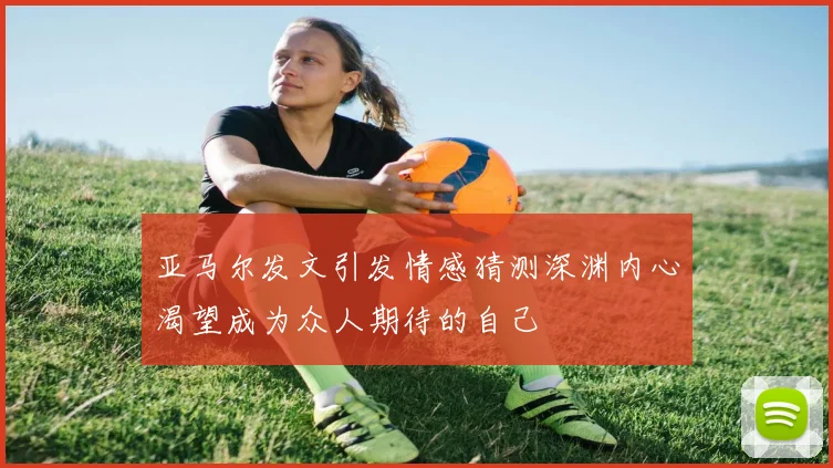 亚马尔发文引发情感猜测深渊内心渴望成为众人期待的自己