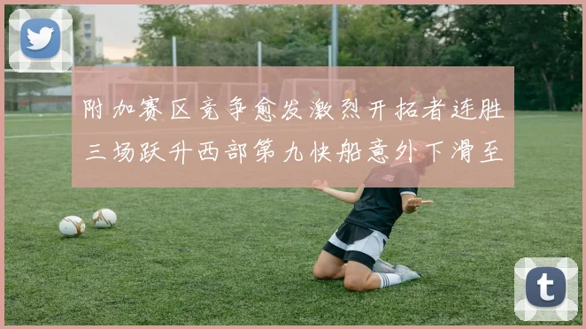 附加赛区竞争愈发激烈开拓者连胜三场跃升西部第九快船意外下滑至第十