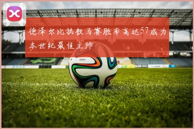 德泽尔比执教马赛胜率高达57成为本世纪最佳主帅