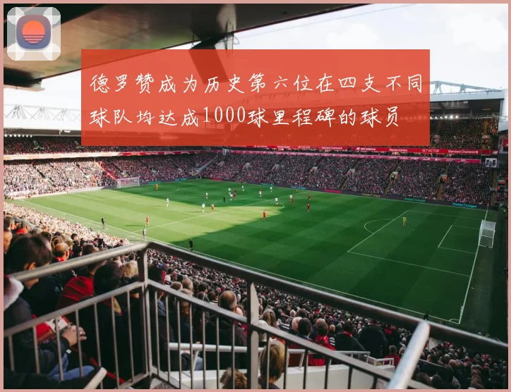 德罗赞成为历史第六位在四支不同球队均达成1000球里程碑的球员