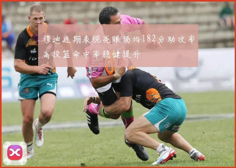 穆迪近期表现亮眼场均182分助攻率高投篮命中率稳健提升